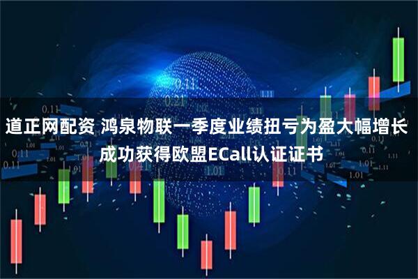 道正网配资 鸿泉物联一季度业绩扭亏为盈大幅增长  成功获得欧盟ECall认证证书