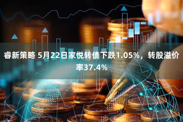 睿新策略 5月22日家悦转债下跌1.05%，转股溢价率37.4%