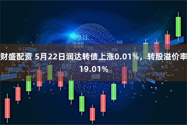 财盛配资 5月22日润达转债上涨0.01%，转股溢价率19.01%