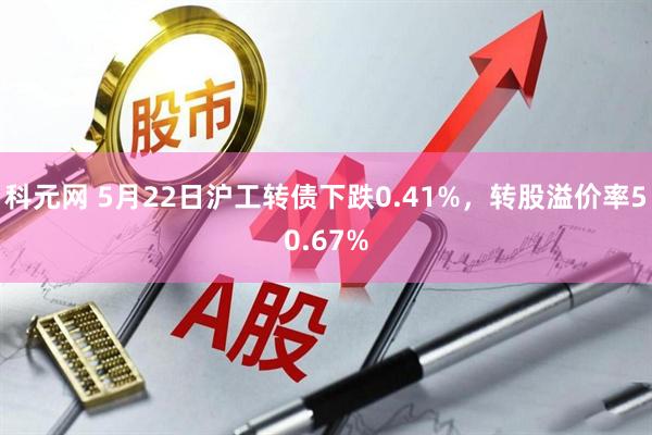 科元网 5月22日沪工转债下跌0.41%，转股溢价率50.67%
