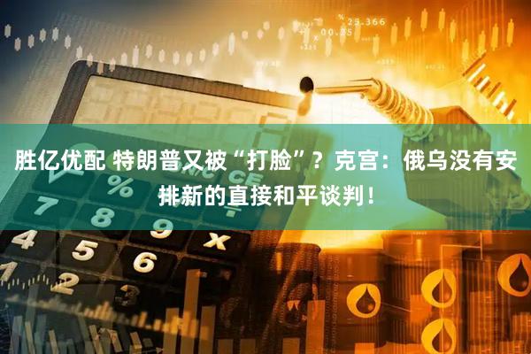 胜亿优配 特朗普又被“打脸”？克宫：俄乌没有安排新的直接和平谈判！