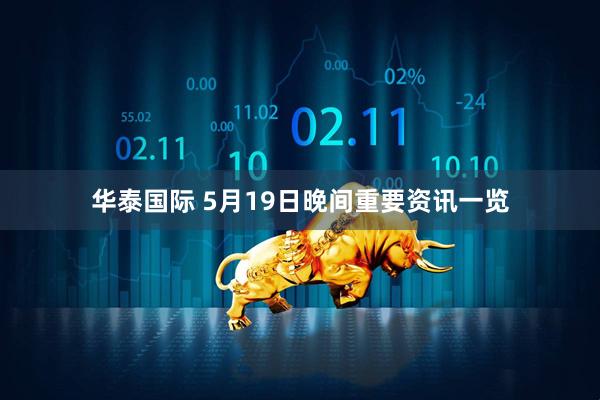 华泰国际 5月19日晚间重要资讯一览
