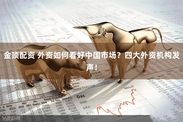 金顶配资 外资如何看好中国市场？四大外资机构发声！