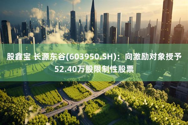 股鑫宝 长源东谷(603950.SH)：向激励对象授予52.40万股限制性股票