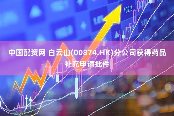 中国配资网 白云山(00874.HK)分公司获得药品补充申请批件
