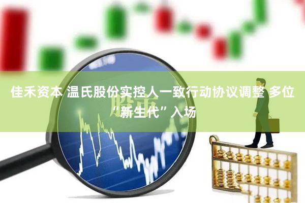 佳禾资本 温氏股份实控人一致行动协议调整 多位“新生代”入场