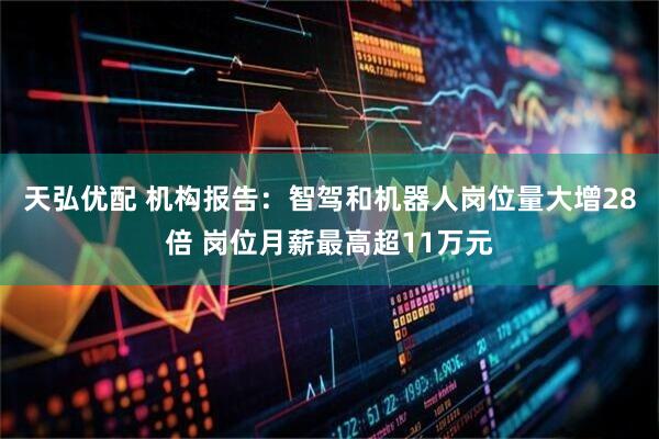 天弘优配 机构报告：智驾和机器人岗位量大增28倍 岗位月薪最高超11万元