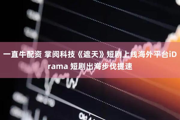 一直牛配资 掌阅科技《遮天》短剧上线海外平台iDrama 短剧出海步伐提速