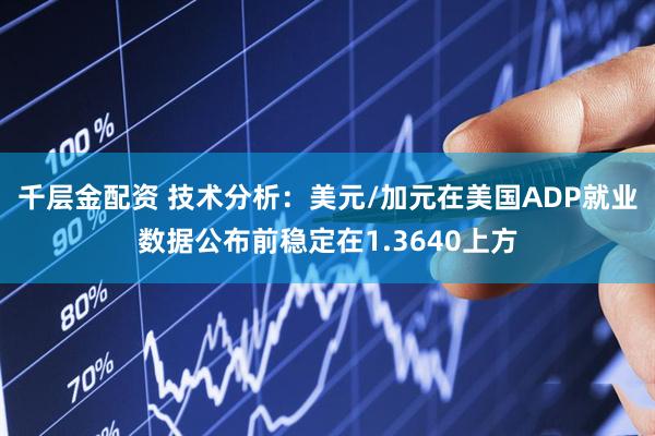 千层金配资 技术分析：美元/加元在美国ADP就业数据公布前稳定在1.3640上方