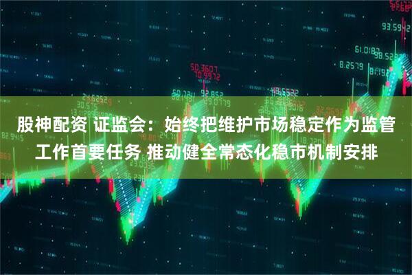 股神配资 证监会：始终把维护市场稳定作为监管工作首要任务 推动健全常态化稳市机制安排