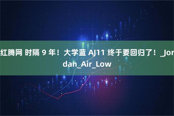 红腾网 时隔 9 年！大学蓝 AJ11 终于要回归了！_Jordan_Air_Low