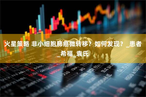 火星策略 非小细胞肺癌微转移？如何发现？_患者_希福_袁氏