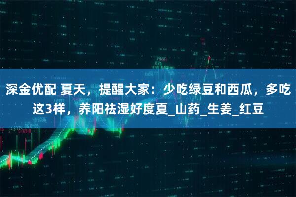 深金优配 夏天，提醒大家：少吃绿豆和西瓜，多吃这3样，养阳祛湿好度夏_山药_生姜_红豆