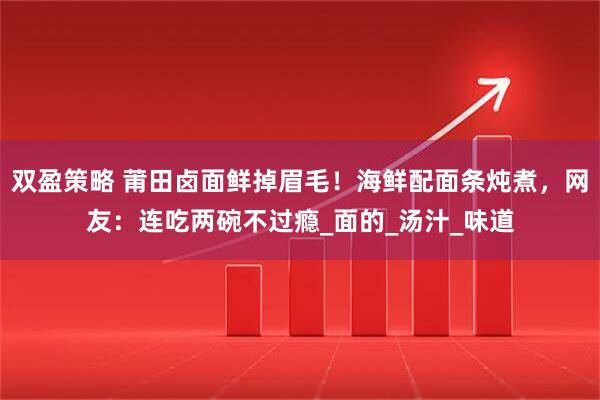 双盈策略 莆田卤面鲜掉眉毛！海鲜配面条炖煮，网友：连吃两碗不过瘾_面的_汤汁_味道