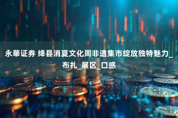永華证券 绛县消夏文化周非遗集市绽放独特魅力_布扎_展区_口感