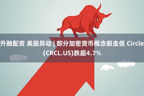 升融配资 美股异动 | 部分加密货币概念股走低 Circle(CRCL.US)跌超4.7%