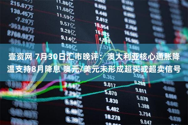 壹资网 7月30日汇市晚评：澳大利亚核心通胀降温支持8月降息 澳元/美元未形成超买或超卖信号