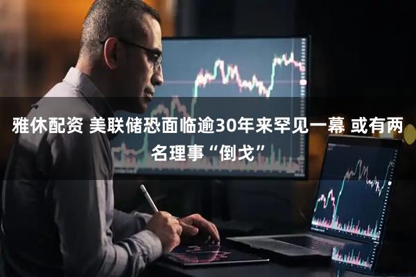 雅休配资 美联储恐面临逾30年来罕见一幕 或有两名理事“倒戈”