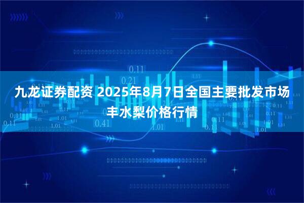 九龙证券配资 2025年8月7日全国主要批发市场丰水梨价格行情