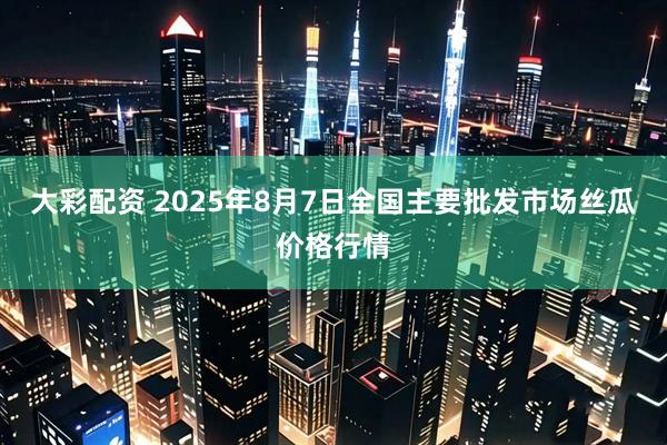 大彩配资 2025年8月7日全国主要批发市场丝瓜价格行情