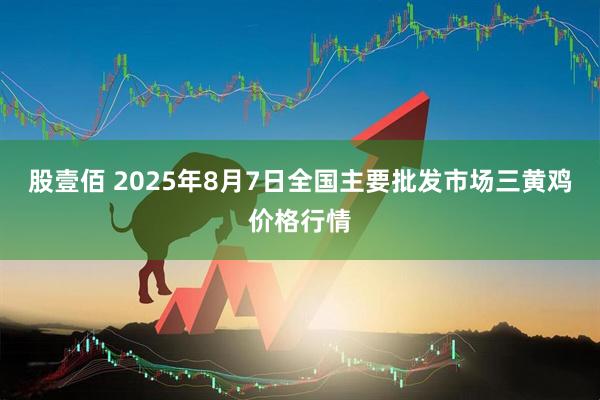 股壹佰 2025年8月7日全国主要批发市场三黄鸡价格行情