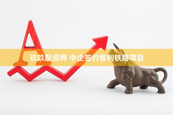 玖玖配资网 中企签约智利铁路项目