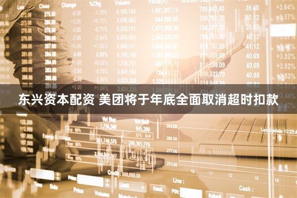 东兴资本配资 美团将于年底全面取消超时扣款