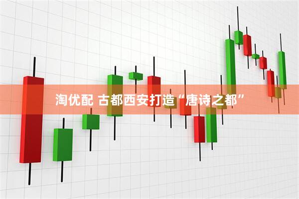 淘优配 古都西安打造“唐诗之都”