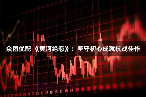 众团优配 《黄河绝恋》：坚守初心成就抗战佳作