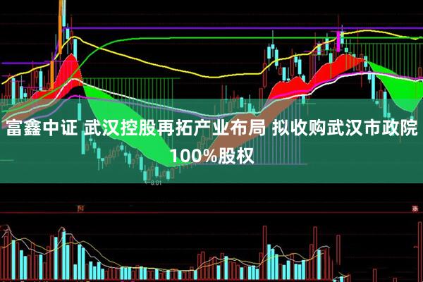 富鑫中证 武汉控股再拓产业布局 拟收购武汉市政院100%股权