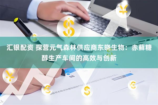 汇银配资 探营元气森林供应商东晓生物：赤藓糖醇生产车间的高效与创新