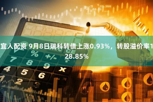 宜人配资 9月8日瑞科转债上涨0.93%，转股溢价率128.85%