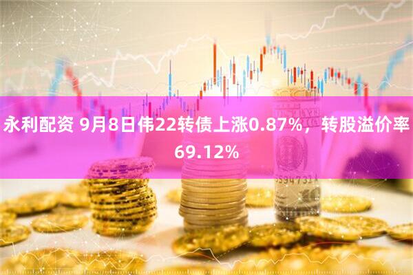 永利配资 9月8日伟22转债上涨0.87%，转股溢价率69.12%