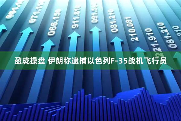 盈珑操盘 伊朗称逮捕以色列F-35战机飞行员