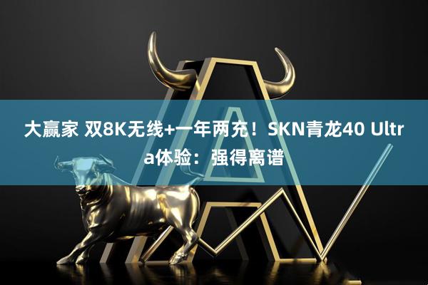大赢家 双8K无线+一年两充！SKN青龙40 Ultra体验：强得离谱
